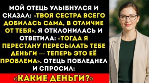 Мой отец засмеялся и сказал «Твоя сестра заработала всё сама, в отличие от тебя». Я ответила