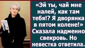 Эй ты, чай мне налей, как там тебя!? Я дворянка в пятом колене.» Сказала надменно свекровь!