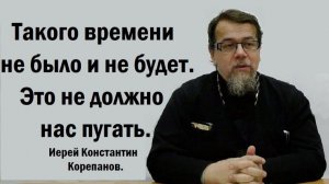 Такого времени не было и не будет. Это не должно нас пугать. Иерей Константин Корепанов.