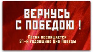 ВЕРНУСЬ С ПОБЕДОЮ! — Песня посвящается 81‑й годовщине Дня Победы