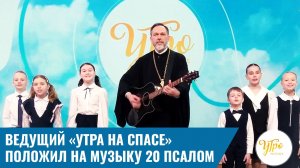 Ведущий «УТРА на СПАСЕ» положил на музыку 20 псалом