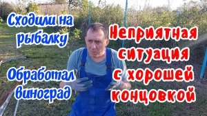 Неприятная ситуация с хорошей концовкой. Обработал виноград. Сходили на рыбалку.