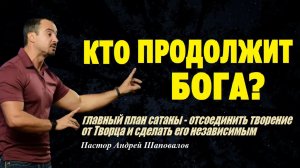 Главный план сатаны -  отсоединить творение от Творца. Кто продолжит Бога? Пастор Андрей Шаповалов.