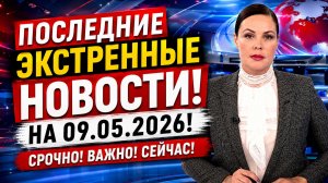 ПОСЛЕДНИЕ ЭКСТРЕННЫЕ НОВОСТИ НА 9.05.2026!
