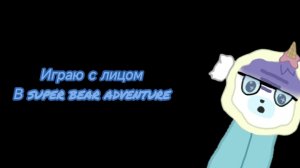 Играю с лицом в super bear adventure