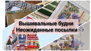 Вышивальные будни. Неожиданные посылки. Много продвижений