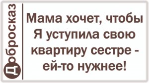 Мама хочет, чтобы Я уступила свою квартиру сестре - ей-то нужнее!