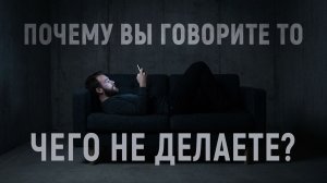 ПОЧЕМУ ВЫ ГОВОРИТЕ ТО, ЧЕГО НЕ ДЕЛАЕТЕ?