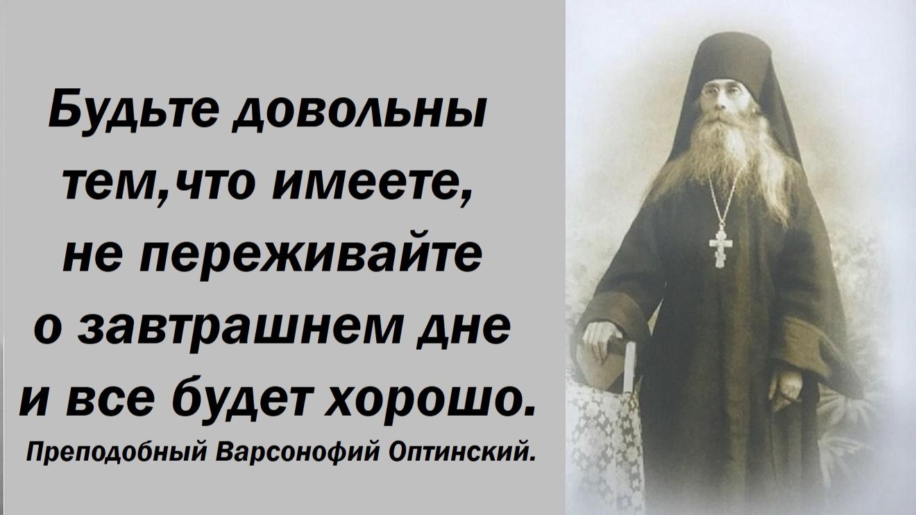 Будьте довольны тем, что имеете, не переживайте о завтрашнем дне. Преподобный Варсонофий Оптинский.