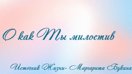 О как Ты милостив  Источник Жизни- Маргарита Букина