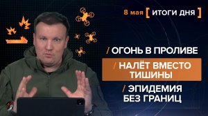 Огонь в проливе. Налёт вместо тишины. Эпидемия без границ - итоги 8 мая