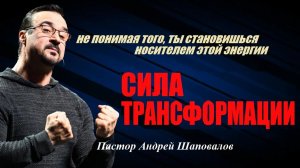 Не понимая того, ты становишься носителем этой энергии. Сила трансформации. Пастор Андрей Шаповалов.