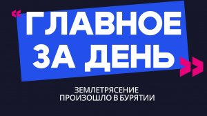 Главное за день: землетрясение произошло в Бурятии