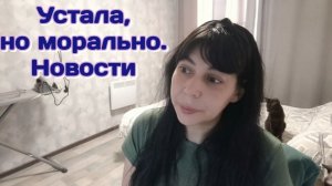 Устала,но морально.Новости Часть 3