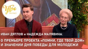 Иван Дятлов и Надежда Малявина - о проекте «Помни, где твой дом» и значении Дня Победы для молодежи