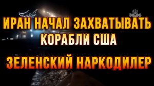 ИРАН НАЧАЛ ЗАХВАТЫВАТЬ КОРАБЛИ США. ЗЕЛЕНСКИЙ НАРКОДИЛЕР / ТАМИР ШЕЙХ новости