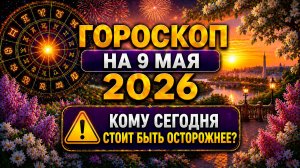 Гороскоп на 9 мая 2026 ⚠️ Кому сегодня стоит быть осторожнее?