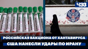В России готовы создать вакцину от хантавируса. США нанесли удары по нескольким районам Ирана