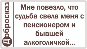 Мне повезло, что судьба свела меня с пенсионером и бывшей алкоголичкой...