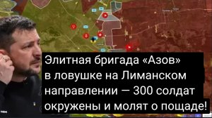 Элитная бригада «Азов» в ловушке на Лиманском направлении — 300 солдат окружены и молят о пощаде!