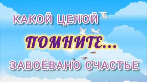 ПОМНИТЕ... КАКОЙ ЦЕНОЙ ЗАВОЁВАНО СЧАСТЬЕ...