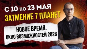 С 10 по 23 мая. Затмение 7 планет. Новое время. Окно возможностей 2026