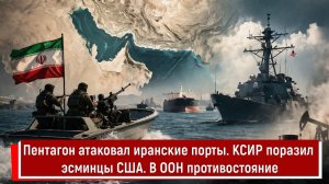 Пентагон атаковал иранские порты. КСИР поразил эсминцы США. В ООН противостояние