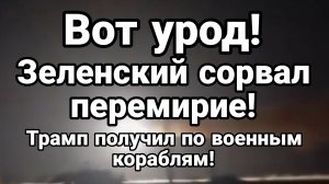 ВОТ УРОД ! ЗЕЛЕНСКИЙ СОРВАЛ ПЕРЕМИРИЕ ! ТРАМП ПОЛУЧИЛ ПО ВОЕННЫМ КОРАБЛЯМ