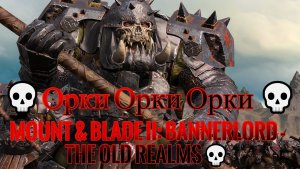 Mount & Blade II: Bannerlord - The Old Realms💀 [4K]💀Орки Орки Орки 💀 #1