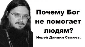Почему Бог не помогает людям? Иерей Даниил Сысоев.