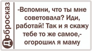 -Вспомни, что ты мне советовала? Иди, работай! Так и я скажу тебе то же самое,- огорошил я маму