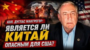 КОЛ. Дуглас Макгрегор Является ли Китай опасным для США