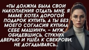 Ты должна была свои накопления отдать мне, я маме хотел дорогой подарок купить, а ты купила  машину!