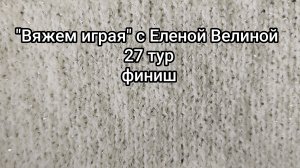 «Вяжем играя с Еленой Велиной. 27 тур. финиш. Есть готовые работы