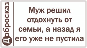 Муж решил отдохнуть от семьи, а назад я его уже не пустила