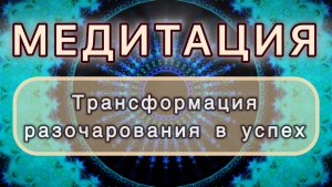 Трансформация разочарования в успех. Трансформационная МЕДИТАЦИЯ. Высокие вибрации.