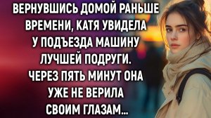 Вернувшись домой раньше времени, Катя увидела у подъезда машину лучшей подруги. А через пять минут…