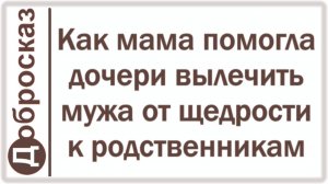 Как мама помогла дочери вылечить мужа от щедрости к родственникам