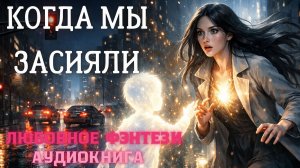 АУДИОКНИГА ЛЮБОВНОЕ ФЭНТЕЗИ:  КОГДА МЫ ЗАСИЯЛИ СЛУШАТЬ