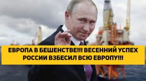ЕВРОПА В БЕШЕНСТВЕ!!!ВЕСЕННИЙ УСПЕХ РОССИИ ВЗБЕСИЛ ВСЮ ЕВРОПУ!!!