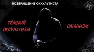 ВОЗВРАЩЕНИЕ ОККУЛЬТИСТА. САТАНИЗМ, ТЁМНЫЙ ОККУЛЬТИЗМ. 2025