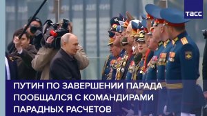 Путин по завершении парада пообщался с командирами парадных расчетов