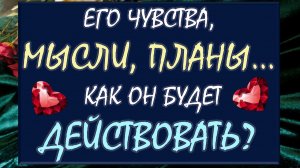 💕 ЕГО ЧУВСТВА МЫСЛИ, ПЛАНЫ. 💪 КАК ОН БУДЕТ ДЕЙСТВОВАТЬ? 🙏