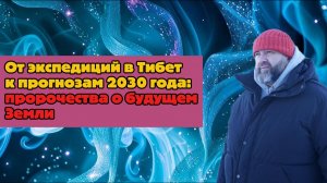 От экспедиций в Тибет к прогнозам 2030 года: пророчества о будущем Земли
