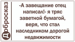 -А завещание отец написал!- я тряс заветной бумагой, веря, что стал наследником дорогой недвижимости