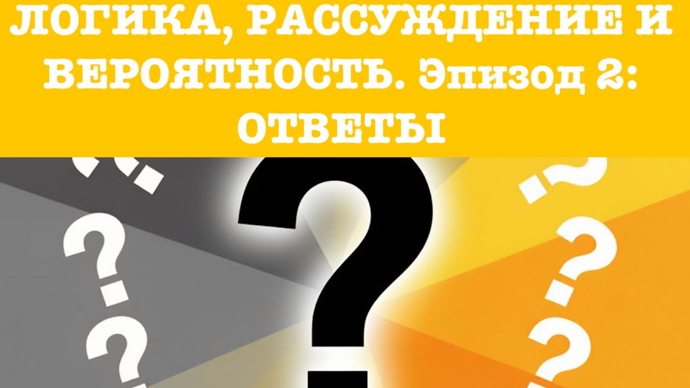 ЛОГИКА, РАССУЖДЕНИЕ И ВЕРОЯТНОСТЬ. Эпизод 2: ОТВЕТЫ