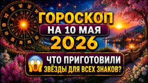 Гороскоп на 10 мая 2026 😱 Что приготовили звёзды для всех знаков?
