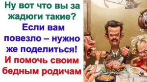 Однако родня не успокоилась. Вам что жалко А после отказа называли скрягами, жмотами и жадинами...
