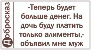 -Теперь будет больше денег. На дочь буду платить только алименты,- объявил мне муж