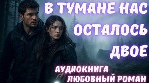 АУДИОКНИГА: В ТУМАНЕ НАС ОСТАЛОСЬ ДВОЕ СЛУШАТЬ ЛЮБОВНЫЙ РОМАН